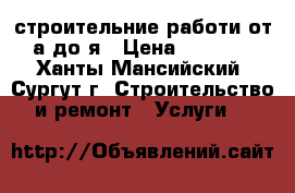 строительние работи от а до я › Цена ­ 9 999 - Ханты-Мансийский, Сургут г. Строительство и ремонт » Услуги   